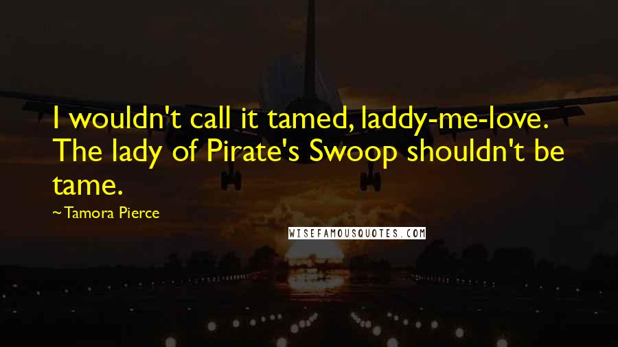 Tamora Pierce quotes: I wouldn't call it tamed, laddy-me-love. The lady of Pirate's Swoop shouldn't be tame.