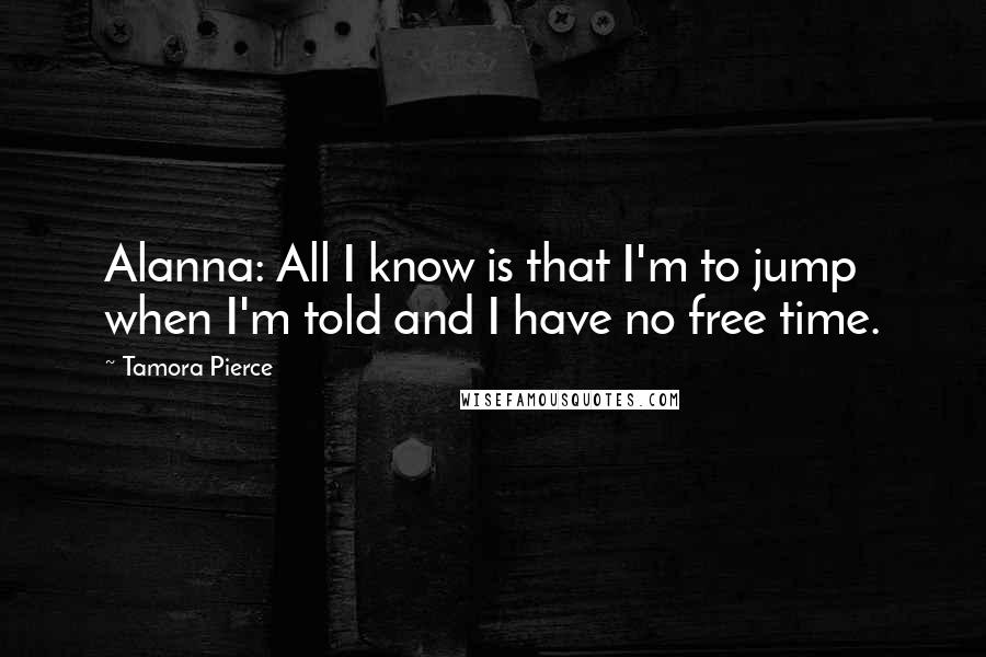 Tamora Pierce quotes: Alanna: All I know is that I'm to jump when I'm told and I have no free time.