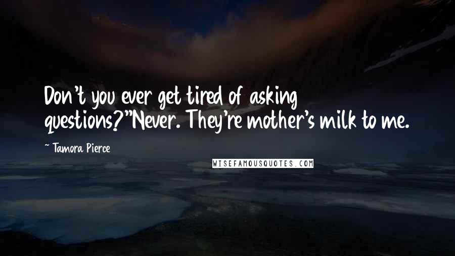 Tamora Pierce quotes: Don't you ever get tired of asking questions?''Never. They're mother's milk to me.