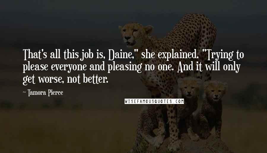 Tamora Pierce quotes: That's all this job is, Daine," she explained. "Trying to please everyone and pleasing no one. And it will only get worse, not better.