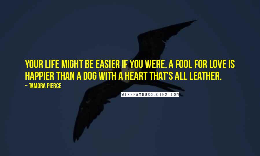 Tamora Pierce quotes: Your life might be easier if you were. A fool for love is happier than a Dog with a heart that's all leather.