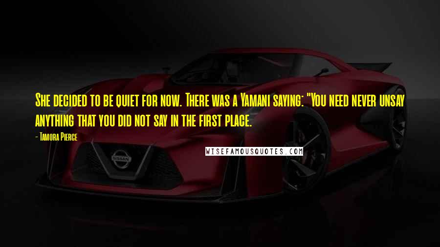 Tamora Pierce quotes: She decided to be quiet for now. There was a Yamani saying: "You need never unsay anything that you did not say in the first place.