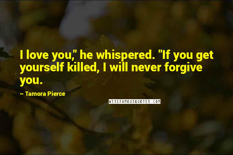 Tamora Pierce quotes: I love you," he whispered. "If you get yourself killed, I will never forgive you.
