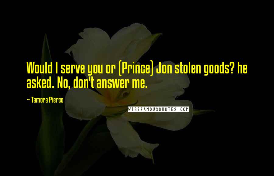 Tamora Pierce quotes: Would I serve you or (Prince) Jon stolen goods? he asked. No, don't answer me.