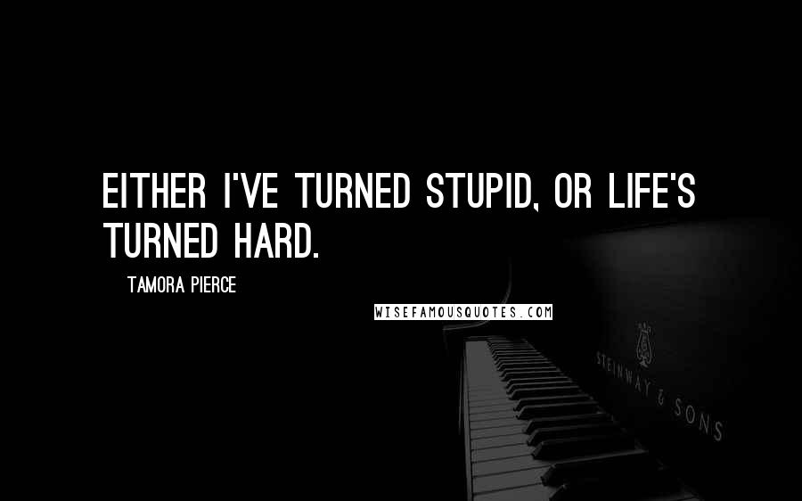 Tamora Pierce quotes: Either i've turned stupid, or life's turned hard.