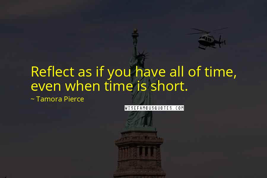 Tamora Pierce quotes: Reflect as if you have all of time, even when time is short.