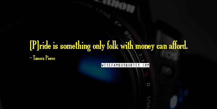 Tamora Pierce quotes: [P]ride is something only folk with money can afford.