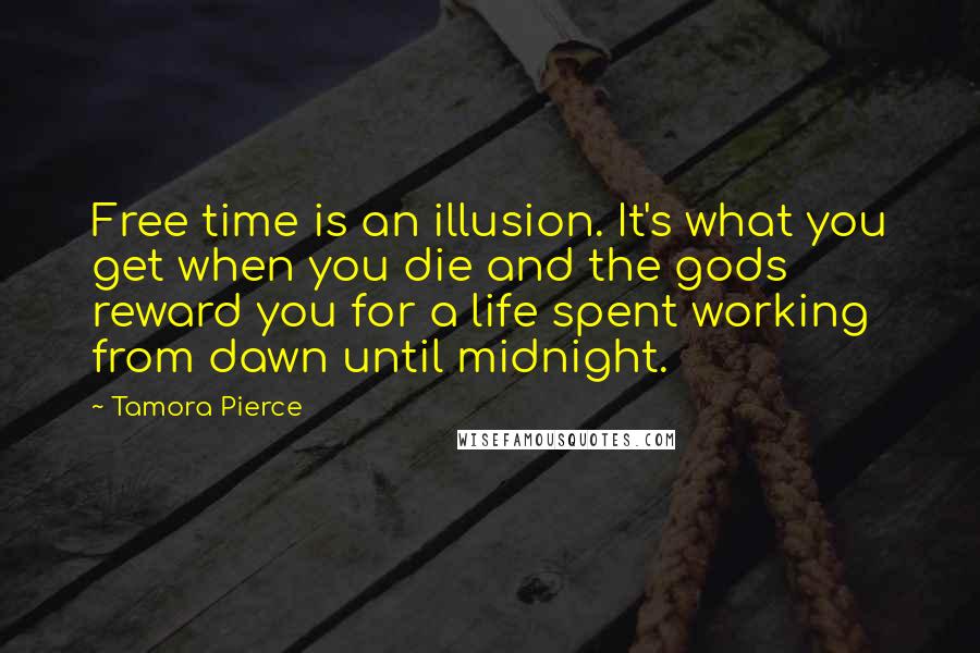 Tamora Pierce quotes: Free time is an illusion. It's what you get when you die and the gods reward you for a life spent working from dawn until midnight.