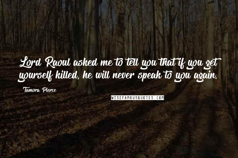 Tamora Pierce quotes: Lord Raoul asked me to tell you that if you get yourself killed, he will never speak to you again.