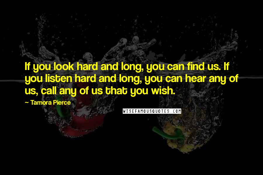 Tamora Pierce quotes: If you look hard and long, you can find us. If you listen hard and long, you can hear any of us, call any of us that you wish.