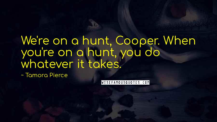 Tamora Pierce quotes: We're on a hunt, Cooper. When you're on a hunt, you do whatever it takes.