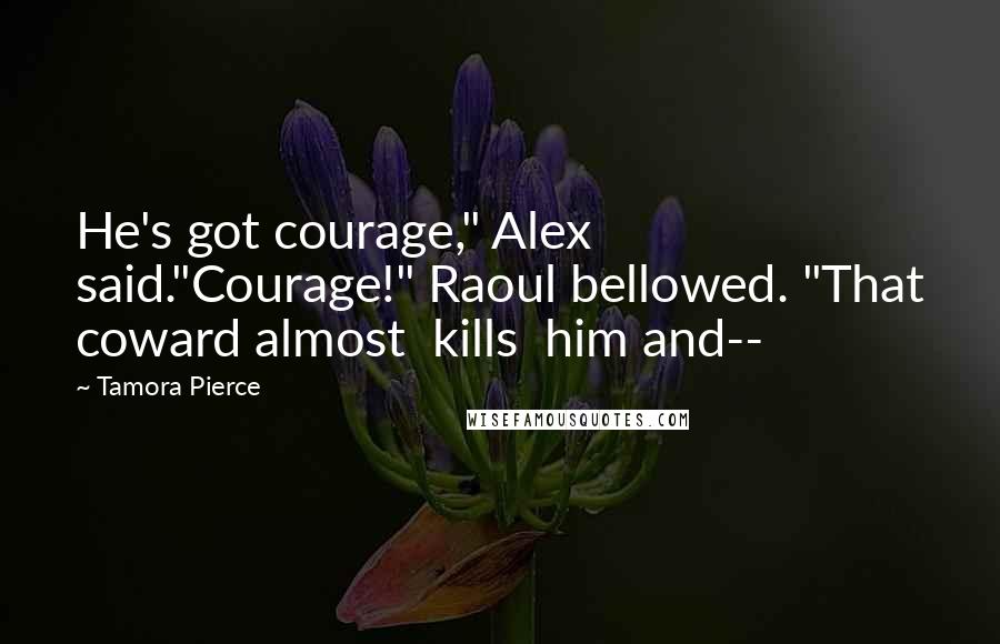 Tamora Pierce quotes: He's got courage," Alex said."Courage!" Raoul bellowed. "That coward almost kills him and--