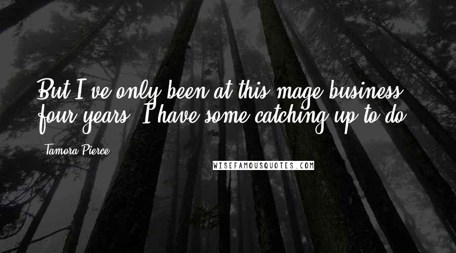 Tamora Pierce quotes: But I've only been at this mage business four years. I have some catching up to do -