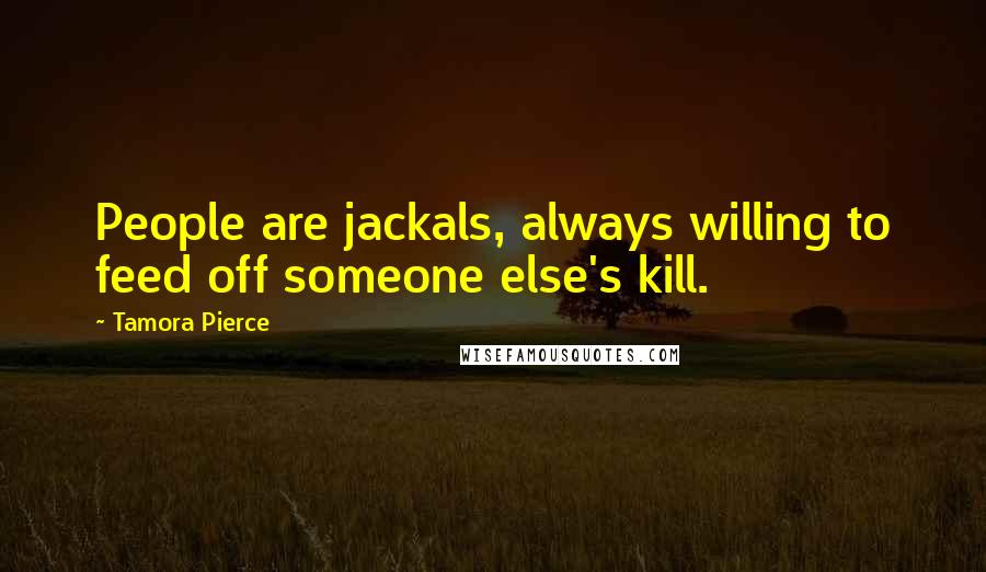 Tamora Pierce quotes: People are jackals, always willing to feed off someone else's kill.