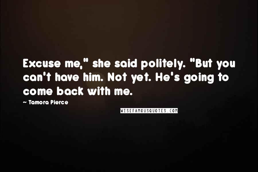 Tamora Pierce quotes: Excuse me," she said politely. "But you can't have him. Not yet. He's going to come back with me.