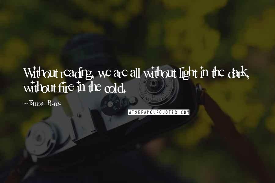 Tamora Pierce quotes: Without reading, we are all without light in the dark, without fire in the cold.