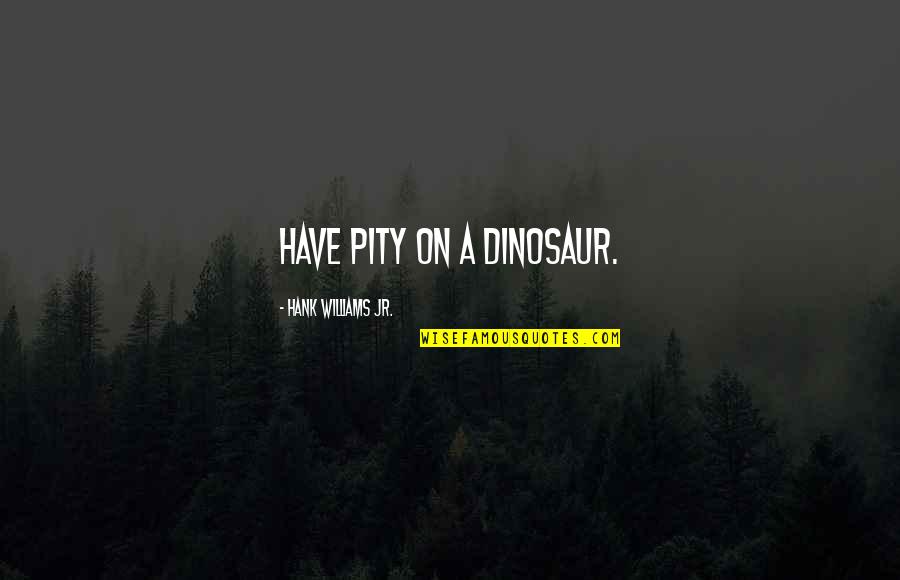 Tampo Sa Bf Quotes By Hank Williams Jr.: Have pity on a dinosaur.