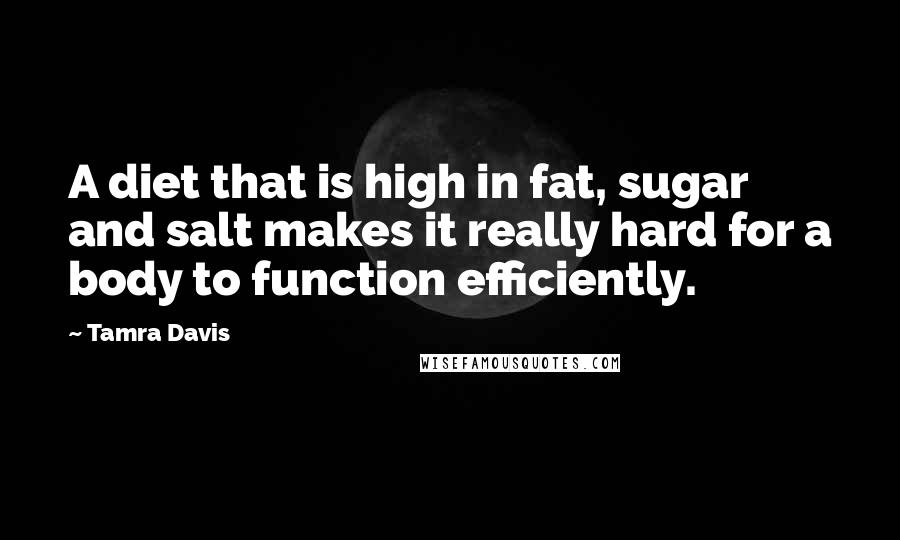 Tamra Davis quotes: A diet that is high in fat, sugar and salt makes it really hard for a body to function efficiently. Tamra Davis quotes: A diet that is high in fat, sugar and salt makes it really hard for a body to function efficiently.