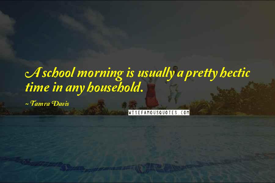 Tamra Davis quotes: A school morning is usually a pretty hectic time in any household. Tamra Davis quotes: A school morning is usually a pretty hectic time in any household.