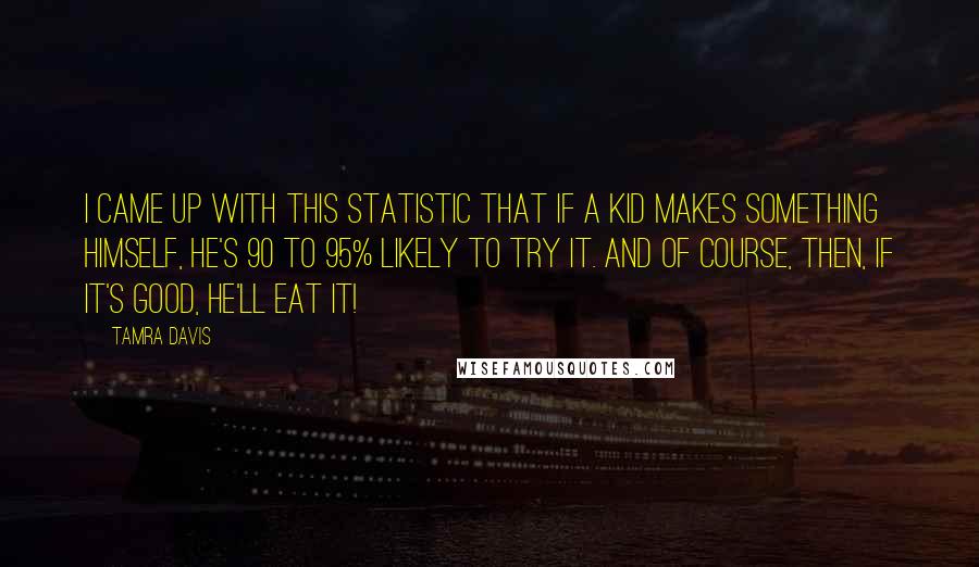 Tamra Davis quotes: I came up with this statistic that if a kid makes something himself, he's 90 to 95% likely to try it. And of course, then, if it's good, he'll eat
