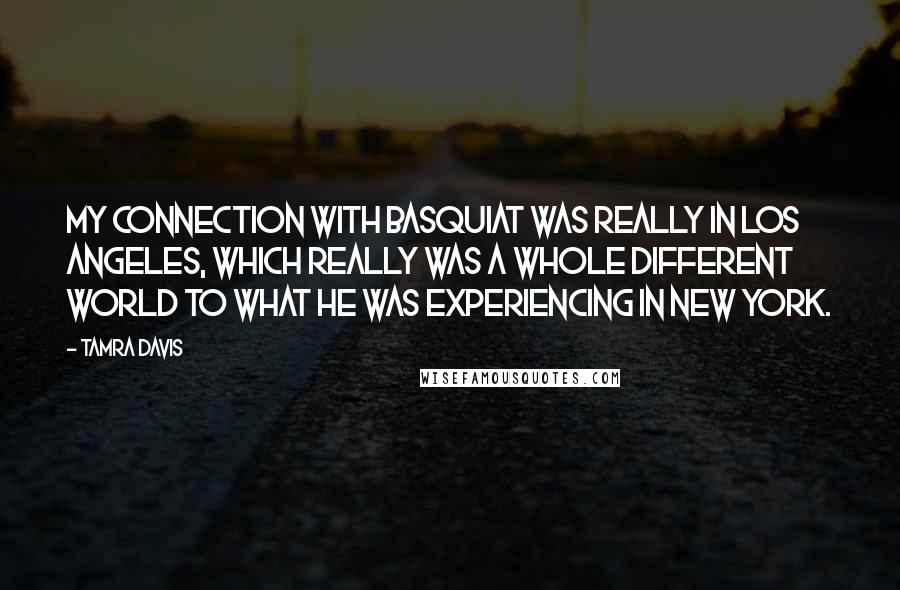 Tamra Davis quotes: My connection with Basquiat was really in Los Angeles, which really was a whole different world to what he was experiencing in New York.