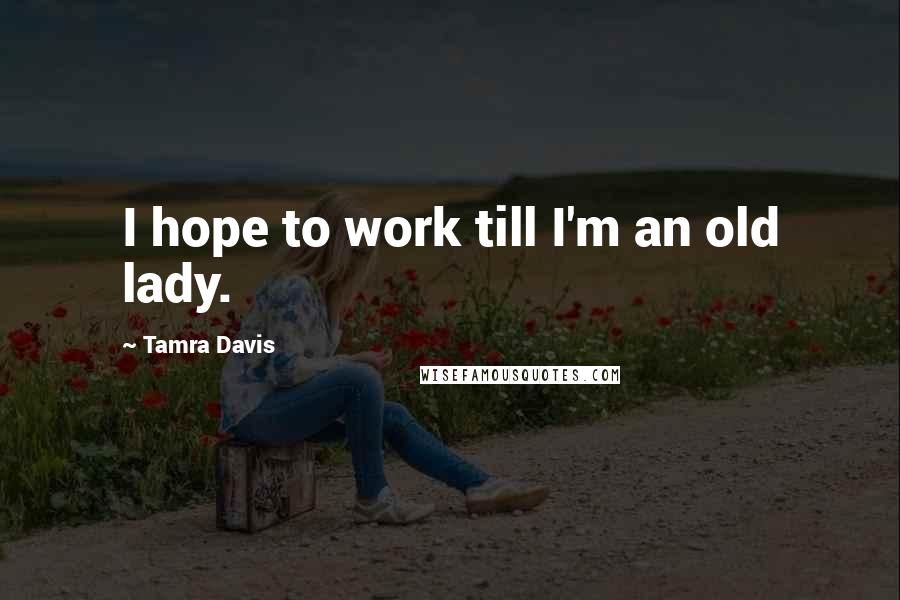 Tamra Davis quotes: I hope to work till I'm an old lady. Tamra Davis quotes: I hope to work till I'm an old lady.