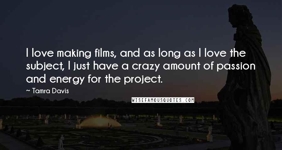 Tamra Davis quotes: I love making films, and as long as I love the subject, I just have a crazy amount of passion and energy for the project.