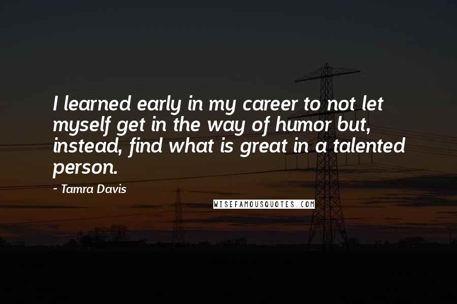 Tamra Davis quotes: I learned early in my career to not let myself get in the way of humor but, instead, find what is great in a talented person. Tamra Davis quotes: I learned early in my career to not let myself get in the way of humor but, instead, find what is great in a talented person.