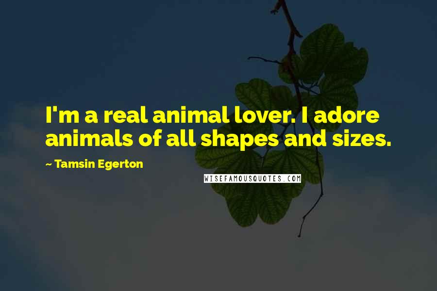 Tamsin Egerton quotes: I'm a real animal lover. I adore animals of all shapes and sizes.