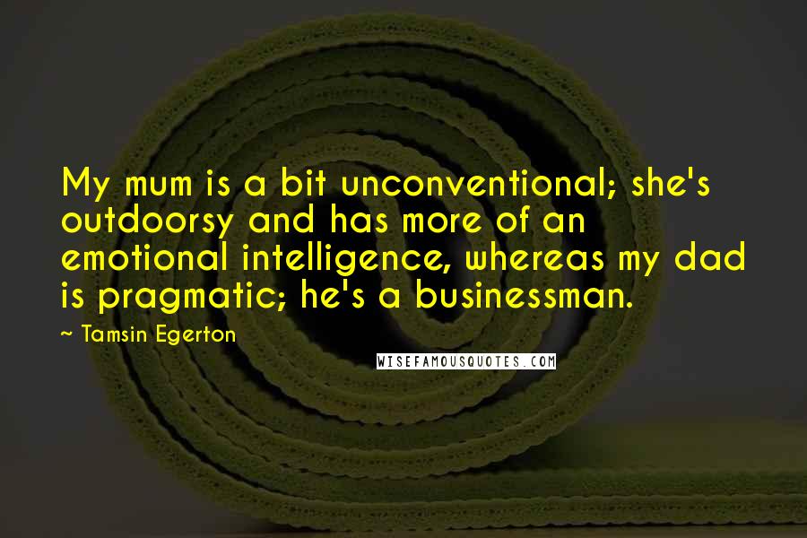 Tamsin Egerton quotes: My mum is a bit unconventional; she's outdoorsy and has more of an emotional intelligence, whereas my dad is pragmatic; he's a businessman.