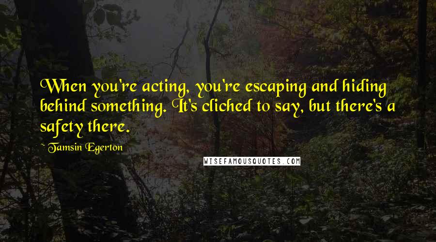 Tamsin Egerton quotes: When you're acting, you're escaping and hiding behind something. It's cliched to say, but there's a safety there.