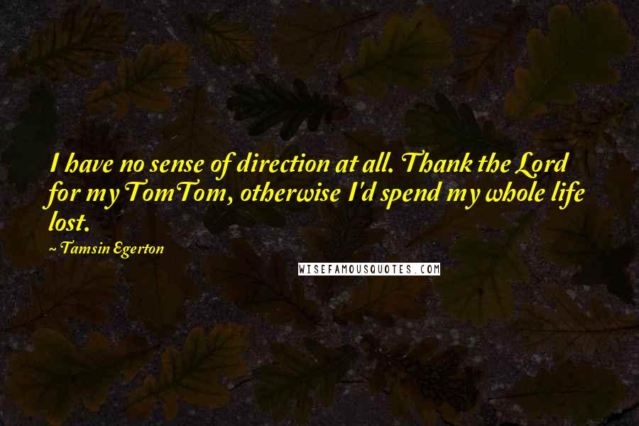 Tamsin Egerton quotes: I have no sense of direction at all. Thank the Lord for my TomTom, otherwise I'd spend my whole life lost.