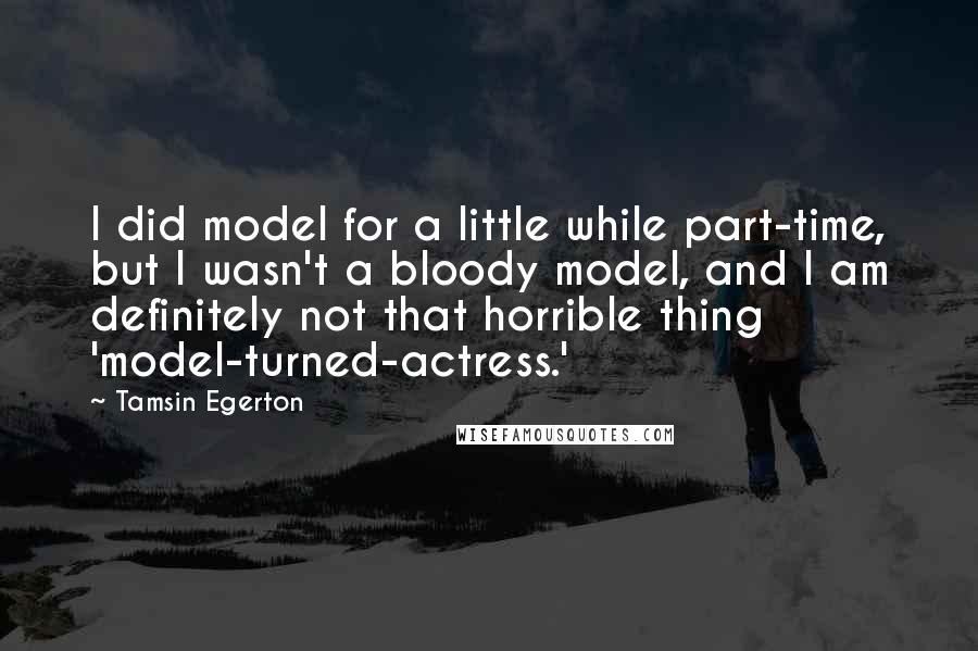 Tamsin Egerton quotes: I did model for a little while part-time, but I wasn't a bloody model, and I am definitely not that horrible thing 'model-turned-actress.'