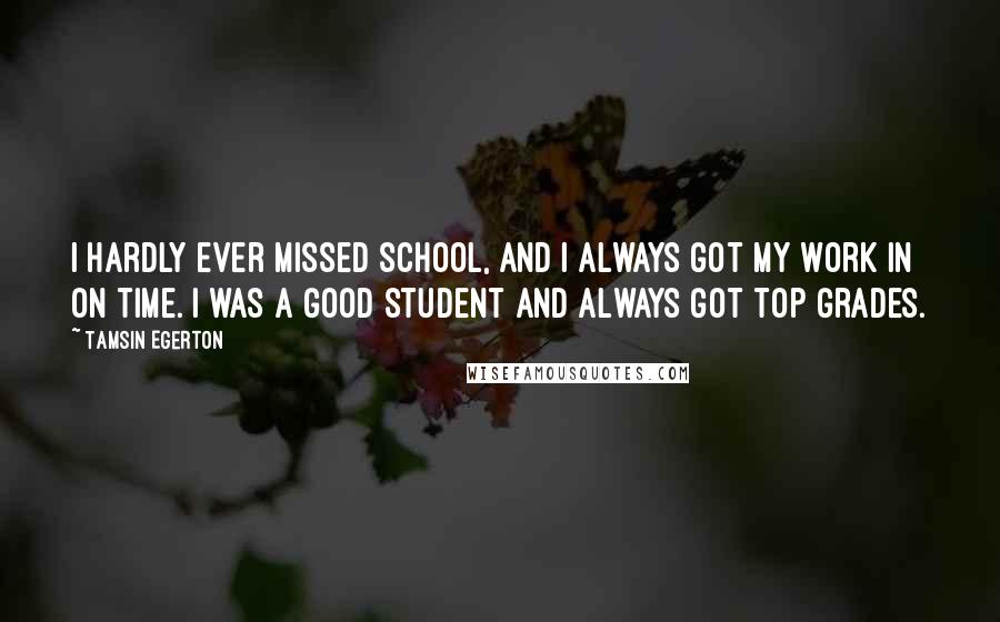 Tamsin Egerton quotes: I hardly ever missed school, and I always got my work in on time. I was a good student and always got top grades.