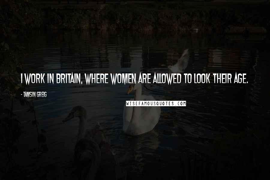 Tamsin Greig quotes: I work in Britain, where women are allowed to look their age.