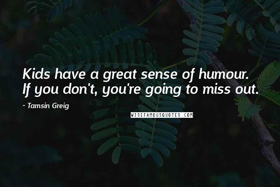 Tamsin Greig quotes: Kids have a great sense of humour. If you don't, you're going to miss out.