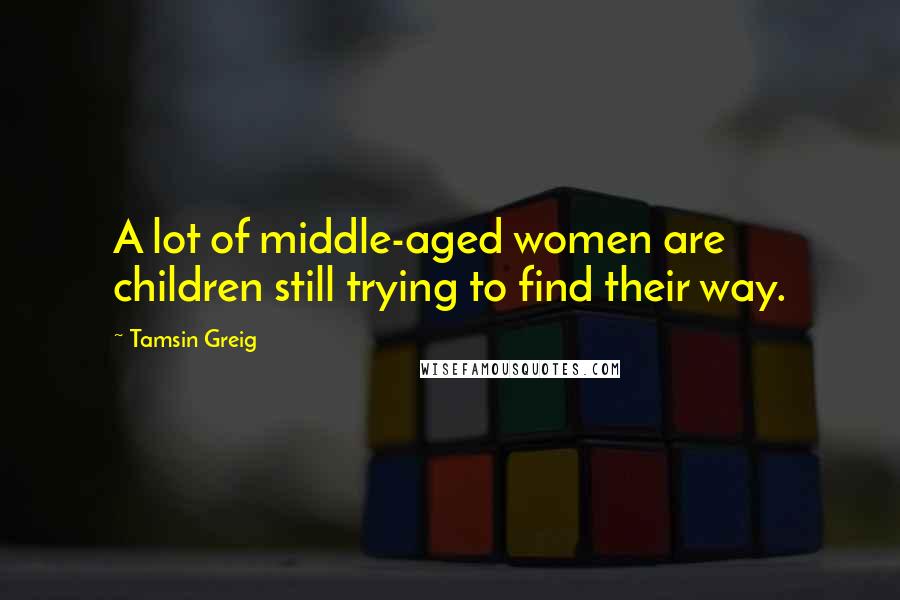 Tamsin Greig quotes: A lot of middle-aged women are children still trying to find their way.