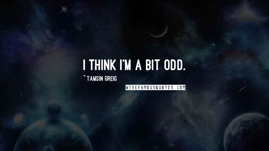 Tamsin Greig quotes: I think I'm a bit odd.