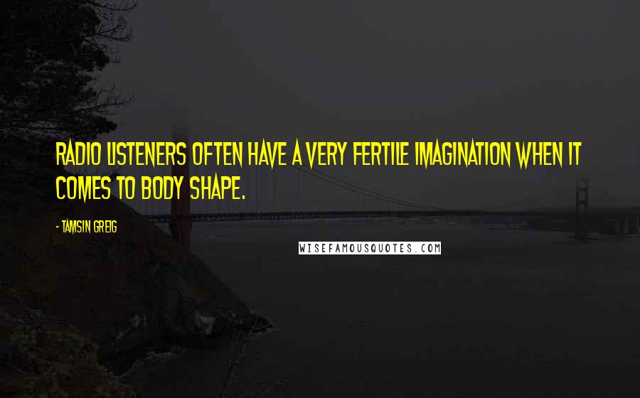 Tamsin Greig quotes: Radio listeners often have a very fertile imagination when it comes to body shape.