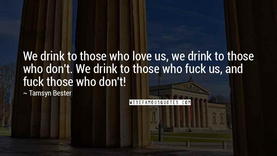 Tamsyn Bester quotes: We drink to those who love us, we drink to those who don't. We drink to those who fuck us, and fuck those who don't!