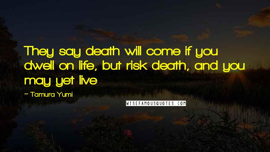 Tamura Yumi quotes: They say death will come if you dwell on life, but risk death, and you may yet live