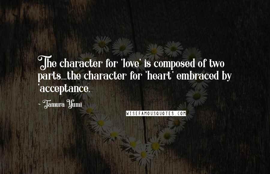 Tamura Yumi quotes: The character for 'love' is composed of two parts...the character for 'heart' embraced by 'acceptance.