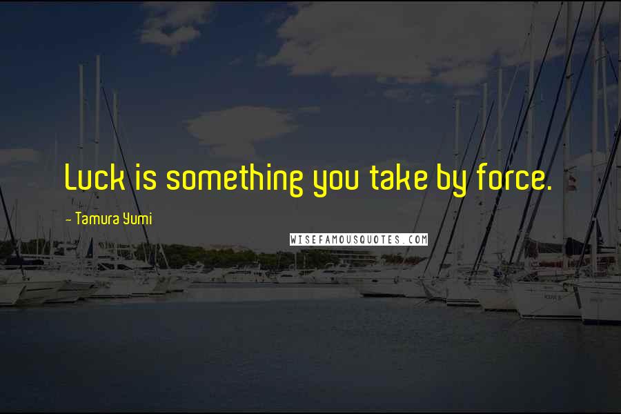 Tamura Yumi quotes: Luck is something you take by force.