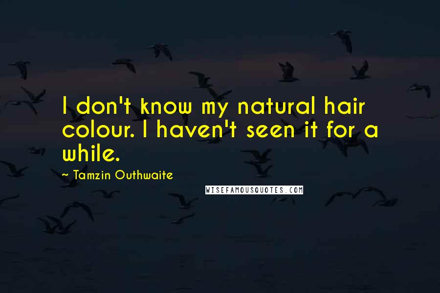 Tamzin Outhwaite quotes: I don't know my natural hair colour. I haven't seen it for a while.
