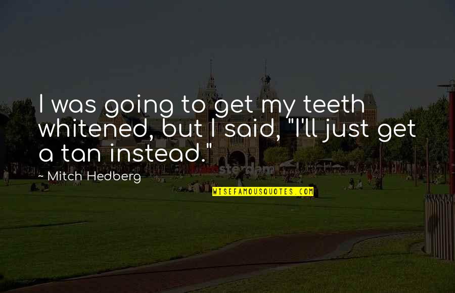Tan Funny Quotes By Mitch Hedberg: I was going to get my teeth whitened,