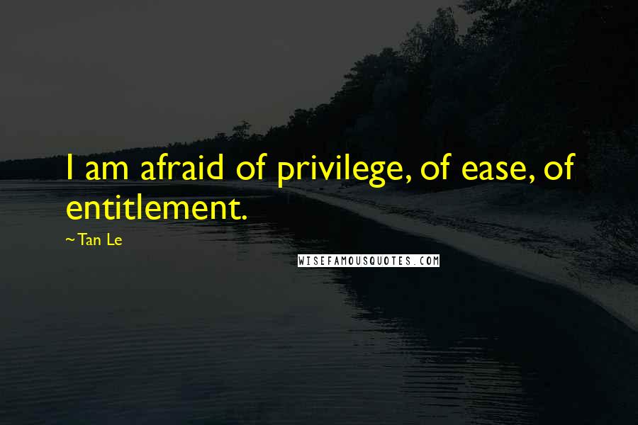 Tan Le quotes: I am afraid of privilege, of ease, of entitlement.