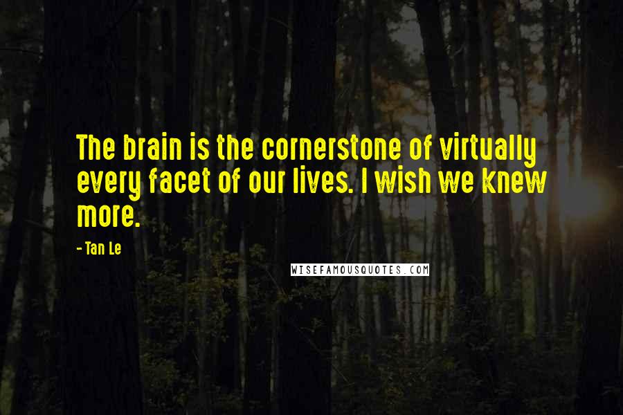 Tan Le quotes: The brain is the cornerstone of virtually every facet of our lives. I wish we knew more.