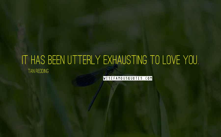 Tan Redding quotes: It has been utterly exhausting to love you.