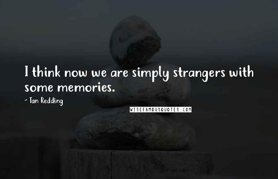 Tan Redding quotes: I think now we are simply strangers with some memories.