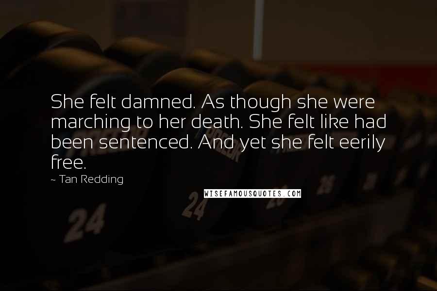 Tan Redding quotes: She felt damned. As though she were marching to her death. She felt like had been sentenced. And yet she felt eerily free.